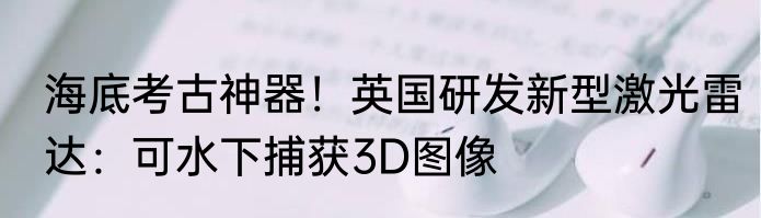 海底考古神器！英国研发新型激光雷达：可水下捕获3D图像