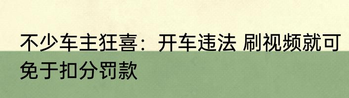 不少车主狂喜：开车违法 刷视频就可免于扣分罚款