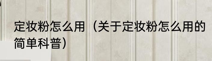 定妆粉怎么用（关于定妆粉怎么用的简单科普）