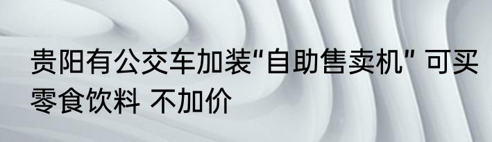 贵阳有公交车加装“自助售卖机” 可买零食饮料 不加价