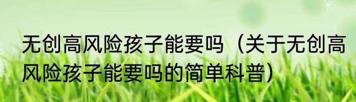 无创高风险孩子能要吗（关于无创高风险孩子能要吗的简单科普）