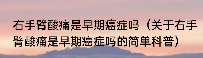 右手臂酸痛是早期癌症吗（关于右手臂酸痛是早期癌症吗的简单科普）