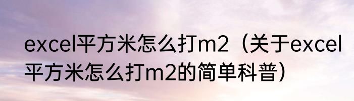 excel平方米怎么打m2（关于excel平方米怎么打m2的简单科普）