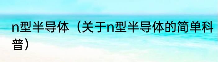 n型半导体（关于n型半导体的简单科普）