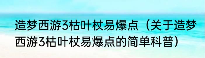 造梦西游3枯叶杖易爆点（关于造梦西游3枯叶杖易爆点的简单科普）