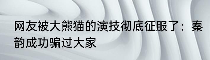 网友被大熊猫的演技彻底征服了：秦韵成功骗过大家