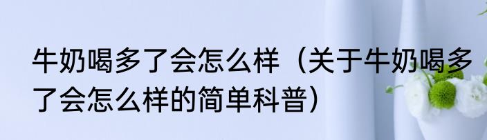牛奶喝多了会怎么样（关于牛奶喝多了会怎么样的简单科普）