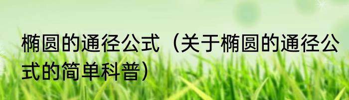 椭圆的通径公式（关于椭圆的通径公式的简单科普）