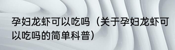 孕妇龙虾可以吃吗（关于孕妇龙虾可以吃吗的简单科普）