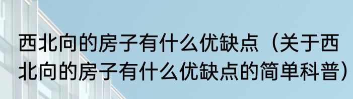 西北向的房子有什么优缺点（关于西北向的房子有什么优缺点的简单科普）