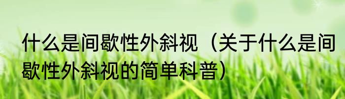 什么是间歇性外斜视（关于什么是间歇性外斜视的简单科普）