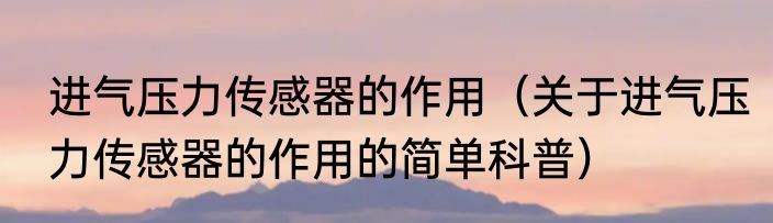 进气压力传感器的作用（关于进气压力传感器的作用的简单科普）