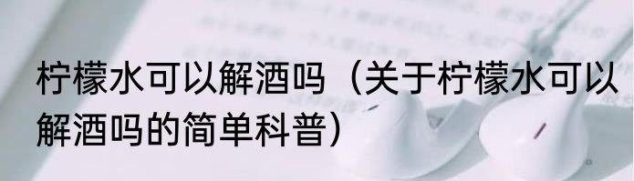 柠檬水可以解酒吗（关于柠檬水可以解酒吗的简单科普）