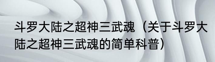 斗罗大陆之超神三武魂（关于斗罗大陆之超神三武魂的简单科普）