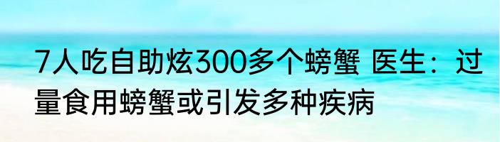 7人吃自助炫300多个螃蟹 医生：过量食用螃蟹或引发多种疾病