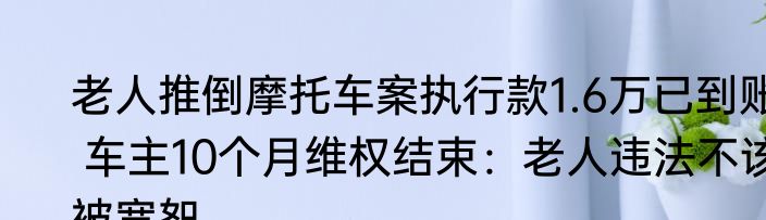 老人推倒摩托车案执行款1.6万已到账 车主10个月维权结束：老人违法不该被宽恕