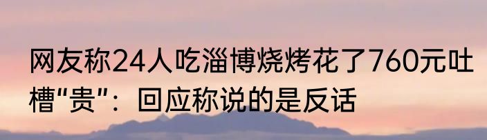 网友称24人吃淄博烧烤花了760元吐槽“贵”：回应称说的是反话