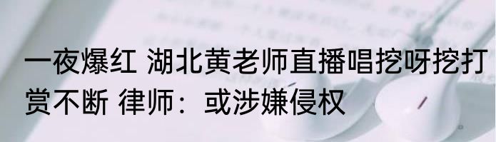 一夜爆红 湖北黄老师直播唱挖呀挖打赏不断 律师：或涉嫌侵权
