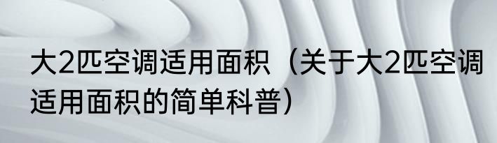 大2匹空调适用面积（关于大2匹空调适用面积的简单科普）