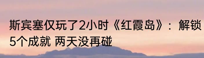 斯宾塞仅玩了2小时《红霞岛》：解锁5个成就 两天没再碰