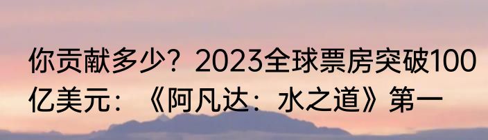 你贡献多少？2023全球票房突破100亿美元：《阿凡达：水之道》第一