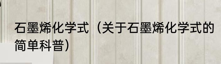 石墨烯化学式（关于石墨烯化学式的简单科普）