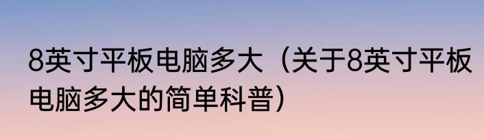8英寸平板电脑多大（关于8英寸平板电脑多大的简单科普）
