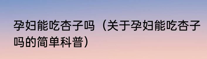 孕妇能吃杏子吗（关于孕妇能吃杏子吗的简单科普）