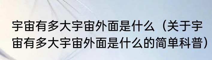 宇宙有多大宇宙外面是什么（关于宇宙有多大宇宙外面是什么的简单科普）