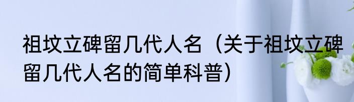 祖坟立碑留几代人名（关于祖坟立碑留几代人名的简单科普）
