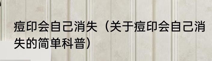 痘印会自己消失（关于痘印会自己消失的简单科普）