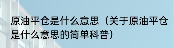 原油平仓是什么意思（关于原油平仓是什么意思的简单科普）
