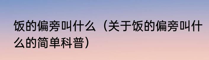 饭的偏旁叫什么（关于饭的偏旁叫什么的简单科普）
