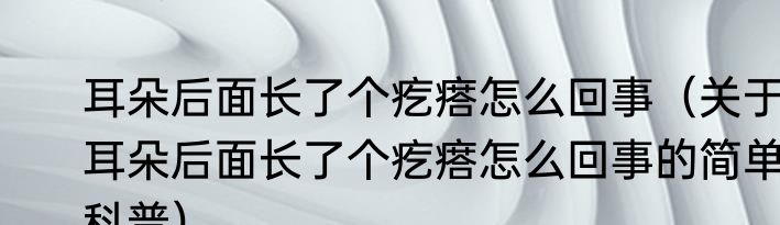 耳朵后面长了个疙瘩怎么回事（关于耳朵后面长了个疙瘩怎么回事的简单科普）