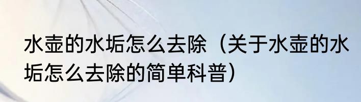 水壶的水垢怎么去除（关于水壶的水垢怎么去除的简单科普）