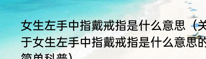 女生左手中指戴戒指是什么意思（关于女生左手中指戴戒指是什么意思的简单科普）