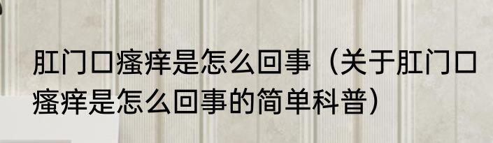 肛门口瘙痒是怎么回事（关于肛门口瘙痒是怎么回事的简单科普）