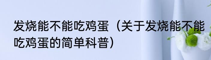 发烧能不能吃鸡蛋（关于发烧能不能吃鸡蛋的简单科普）