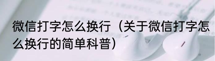 微信打字怎么换行（关于微信打字怎么换行的简单科普）