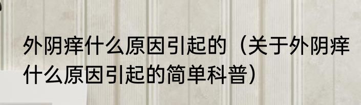 外阴痒什么原因引起的（关于外阴痒什么原因引起的简单科普）