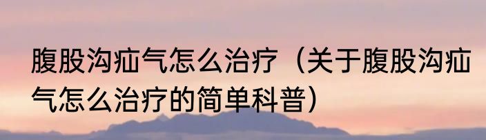 腹股沟疝气怎么治疗（关于腹股沟疝气怎么治疗的简单科普）