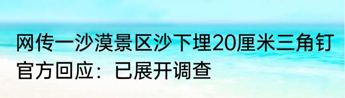 网传一沙漠景区沙下埋20厘米三角钉 官方回应：已展开调查