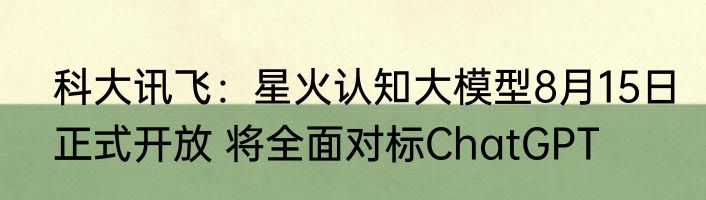 科大讯飞：星火认知大模型8月15日正式开放 将全面对标ChatGPT