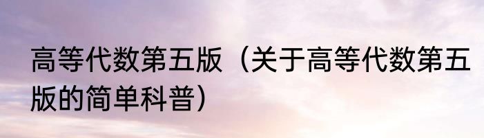 高等代数第五版（关于高等代数第五版的简单科普）