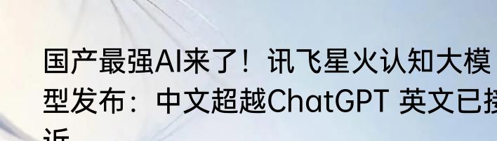 国产最强AI来了！讯飞星火认知大模型发布：中文超越ChatGPT 英文已接近