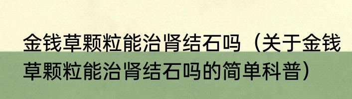 金钱草颗粒能治肾结石吗（关于金钱草颗粒能治肾结石吗的简单科普）
