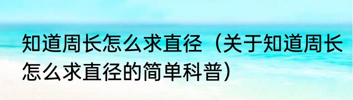 知道周长怎么求直径（关于知道周长怎么求直径的简单科普）