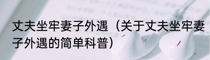 丈夫坐牢妻子外遇（关于丈夫坐牢妻子外遇的简单科普）