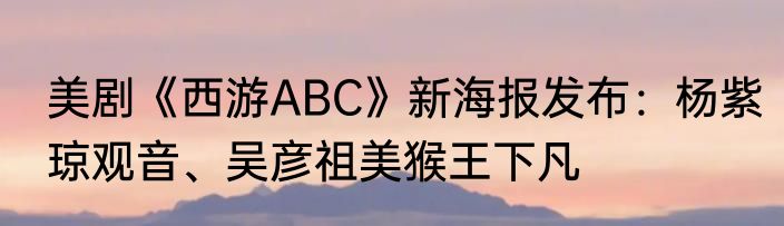 美剧《西游ABC》新海报发布：杨紫琼观音、吴彦祖美猴王下凡