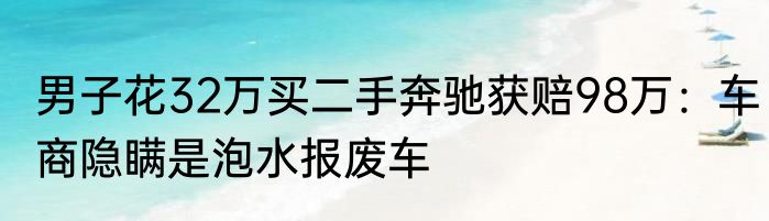 男子花32万买二手奔驰获赔98万：车商隐瞒是泡水报废车